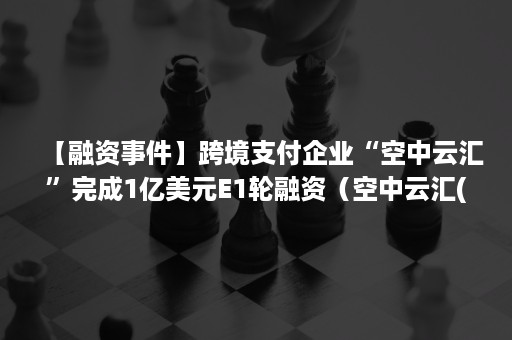 【融资事件】跨境支付企业“空中云汇”完成1亿美元E1轮融资（空中云汇(上海)网络科技有限公司融资）