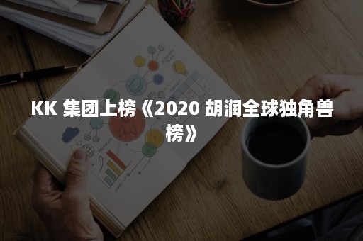 KK 集团上榜《2020 胡润全球独角兽榜》