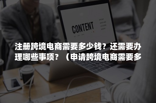 注册跨境电商需要多少钱？还需要办理哪些事项？（申请跨境电商需要多少费用）