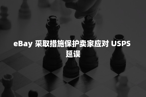 eBay 采取措施保护卖家应对 USPS 延误