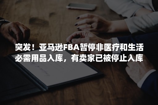 突发！亚马逊FBA暂停非医疗和生活必需用品入库，有卖家已被停止入库！