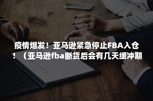 疫情爆发！亚马逊紧急停止FBA入仓！（亚马逊fba断货后会有几天缓冲期）