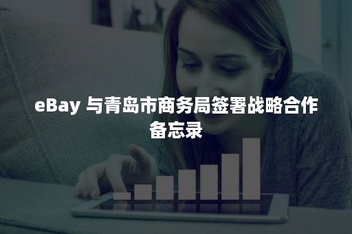 eBay 与青岛市商务局签署战略合作备忘录