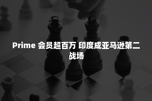 Prime 会员超百万 印度成亚马逊第二战场