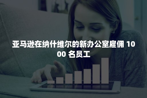 亚马逊在纳什维尔的新办公室雇佣 1000 名员工