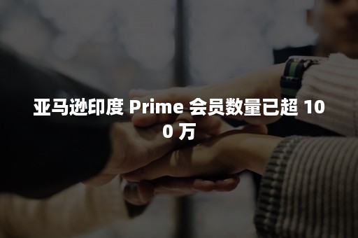 亚马逊印度 Prime 会员数量已超 100 万