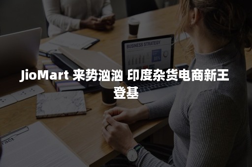 JioMart 来势汹汹 印度杂货电商新王登基