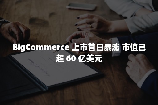 BigCommerce 上市首日暴涨 市值已超 60 亿美元