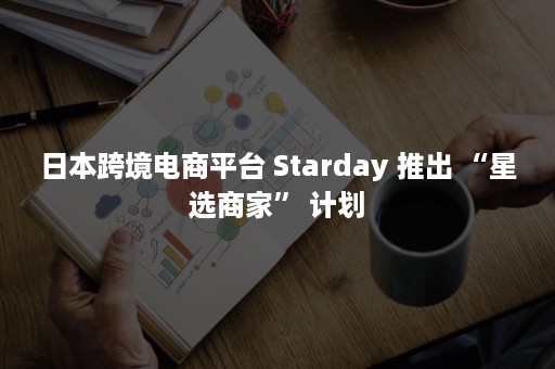 日本跨境电商平台 Starday 推出 “星选商家” 计划