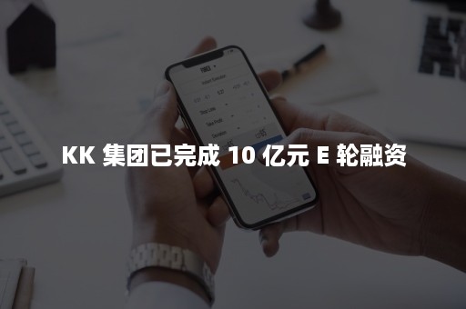 KK 集团已完成 10 亿元 E 轮融资