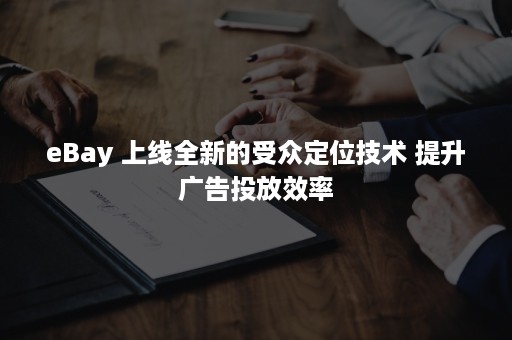 eBay 上线全新的受众定位技术 提升广告投放效率