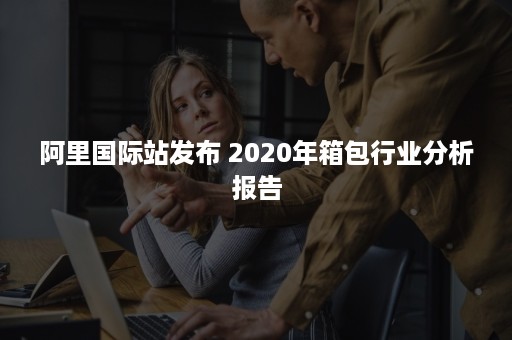 阿里国际站发布 2020年箱包行业分析报告