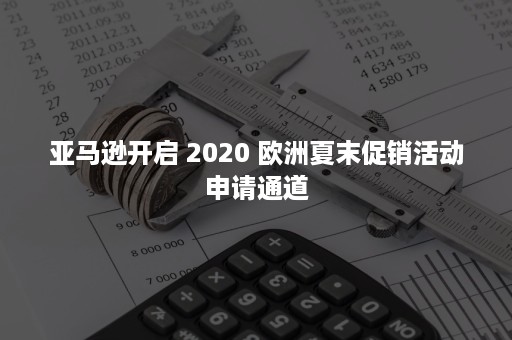 亚马逊开启 2020 欧洲夏末促销活动申请通道