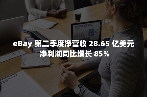 eBay 第二季度净营收 28.65 亿美元 净利润同比增长 85%