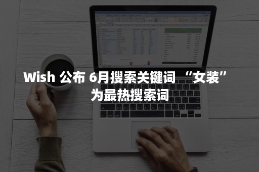 Wish 公布 6月搜索关键词 “女装” 为最热搜索词