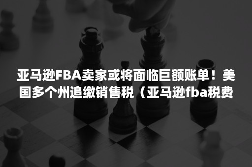 亚马逊FBA卖家或将面临巨额账单！美国多个州追缴销售税（亚马逊fba税费）