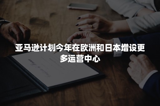 亚马逊计划今年在欧洲和日本增设更多运营中心