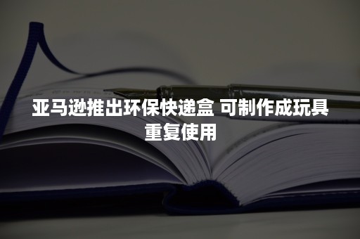 亚马逊推出环保快递盒 可制作成玩具重复使用