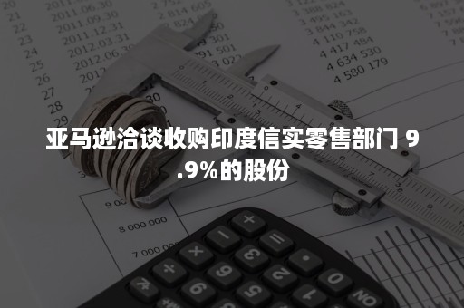 亚马逊洽谈收购印度信实零售部门 9.9%的股份