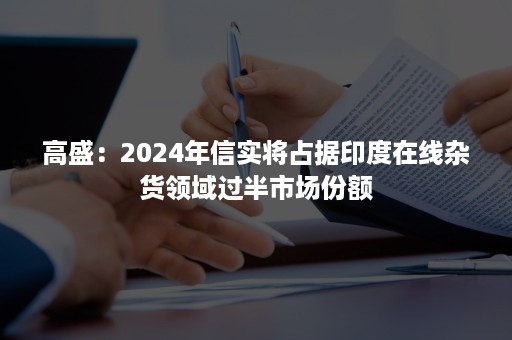 高盛：2024年信实将占据印度在线杂货领域过半市场份额