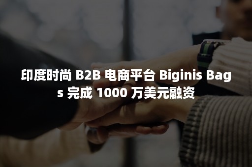 印度时尚 B2B 电商平台 Biginis Bags 完成 1000 万美元融资