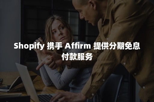 Shopify 携手 Affirm 提供分期免息付款服务