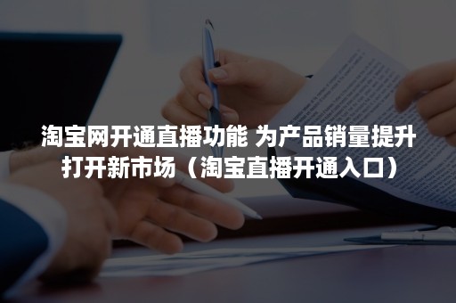 淘宝网开通直播功能 为产品销量提升打开新市场（淘宝直播开通入口）