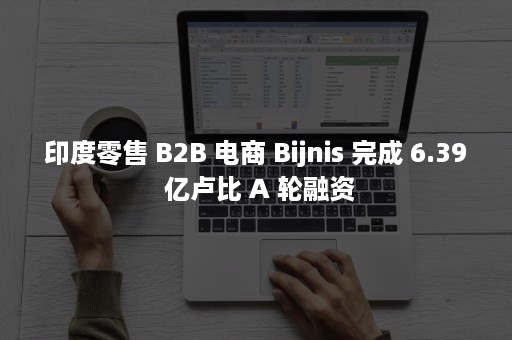 印度零售 B2B 电商 Bijnis 完成 6.39 亿卢比 A 轮融资