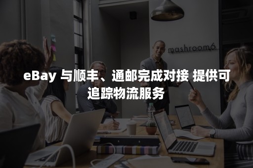 eBay 与顺丰、通邮完成对接 提供可追踪物流服务