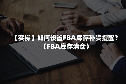 【实操】如何设置FBA库存补货提醒？（FBA库存清仓）