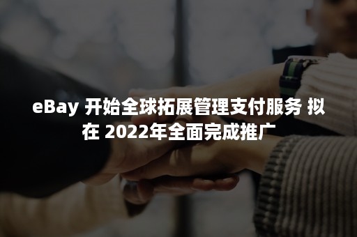 eBay 开始全球拓展管理支付服务 拟在 2022年全面完成推广