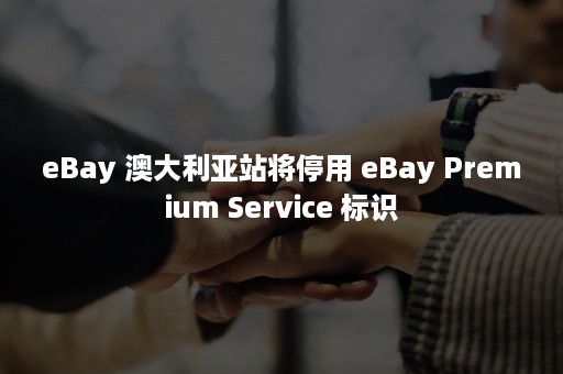 eBay 澳大利亚站将停用 eBay Premium Service 标识