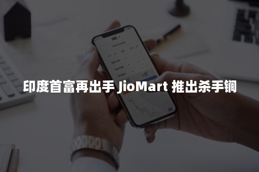 印度首富再出手 JioMart 推出杀手锏