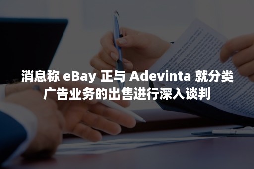 消息称 eBay 正与 Adevinta 就分类广告业务的出售进行深入谈判