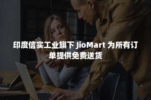 印度信实工业旗下 JioMart 为所有订单提供免费送货