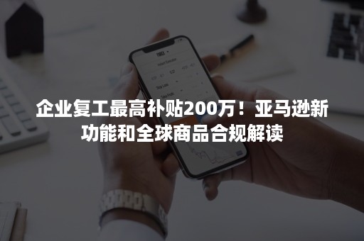 企业复工最高补贴200万！亚马逊新功能和全球商品合规解读