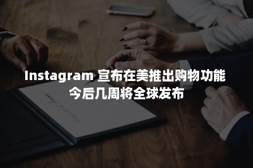 Instagram 宣布在美推出购物功能 今后几周将全球发布