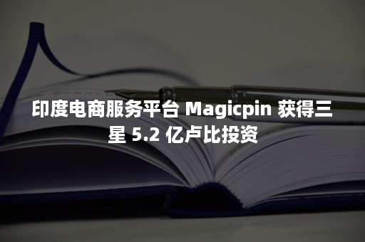 印度电商服务平台 Magicpin 获得三星 5.2 亿卢比投资