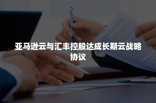 亚马逊云与汇丰控股达成长期云战略协议