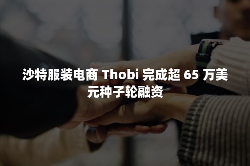沙特服装电商 Thobi 完成超 65 万美元种子轮融资