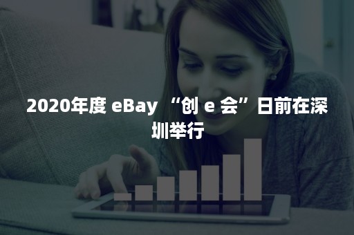 2020年度 eBay “创 e 会”日前在深圳举行