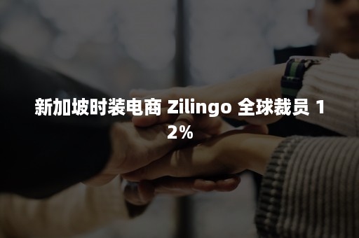 新加坡时装电商 Zilingo 全球裁员 12%