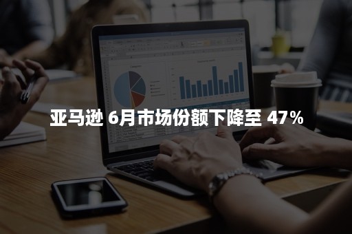 亚马逊 6月市场份额下降至 47%