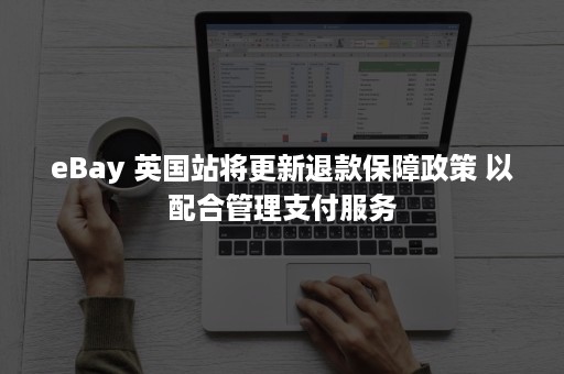 eBay 英国站将更新退款保障政策 以配合管理支付服务