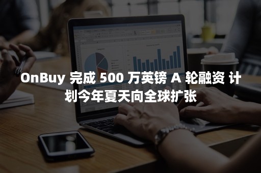 OnBuy 完成 500 万英镑 A 轮融资 计划今年夏天向全球扩张