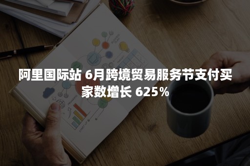 阿里国际站 6月跨境贸易服务节支付买家数增长 625%