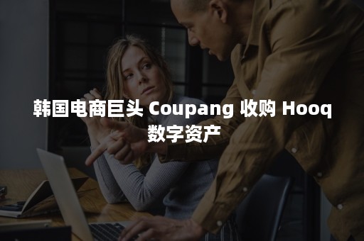 韩国电商巨头 Coupang 收购 Hooq 数字资产