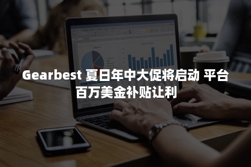 Gearbest 夏日年中大促将启动 平台百万美金补贴让利