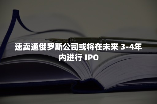 速卖通俄罗斯公司或将在未来 3-4年内进行 IPO