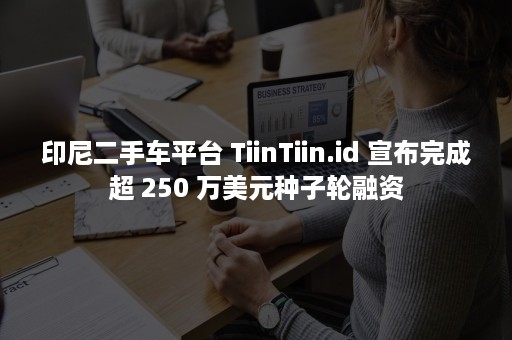 印尼二手车平台 TiinTiin.id 宣布完成超 250 万美元种子轮融资